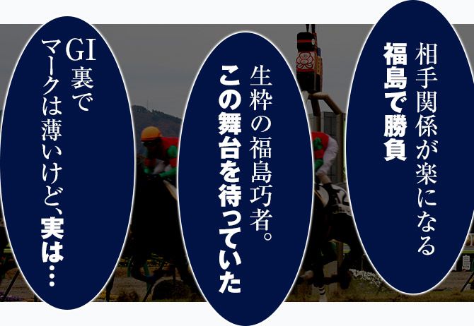 「相手関係が楽になる福島で勝負」「生粋の福島巧者。この舞台を待っていた」「GⅠ裏でマークは薄いけど、実は……」
